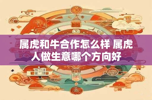 属虎和牛合作怎么样 属虎人做生意哪个方向好