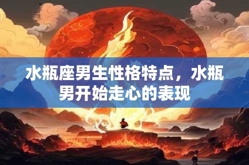 水瓶座男生性格特点，水瓶男开始走心的表现