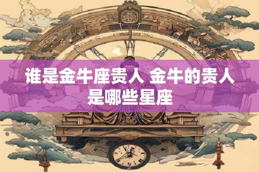 谁是金牛座贵人 金牛的贵人是哪些星座