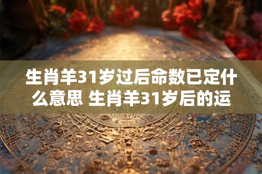 生肖羊31岁过后命数已定什么意思 生肖羊31岁后的运势