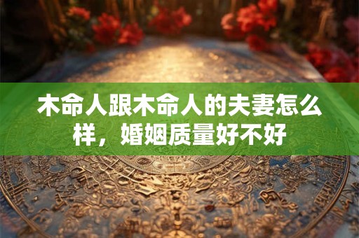 木命人跟木命人的夫妻怎么样，婚姻质量好不好