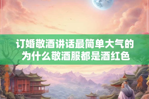 订婚敬酒讲话最简单大气的 为什么敬酒服都是酒红色
