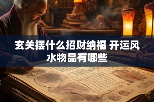 玄关摆什么招财纳福 开运风水物品有哪些