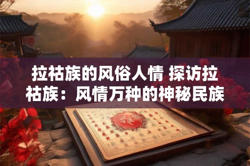 拉祜族的风俗人情 探访拉祜族：风情万种的神秘民族