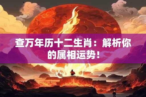 查万年历十二生肖：解析你的属相运势！
