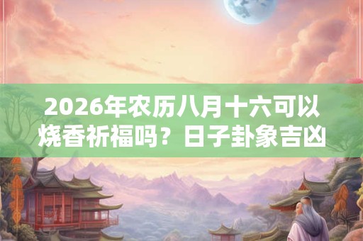2026年农历八月十六可以烧香祈福吗？日子卦象吉凶？