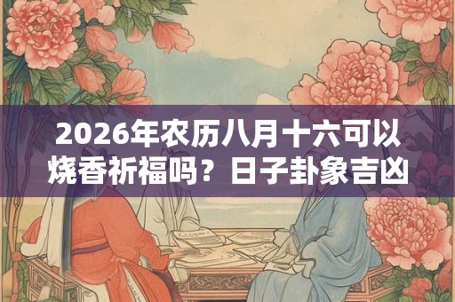 2026年农历八月十六可以烧香祈福吗？日子卦象吉凶？