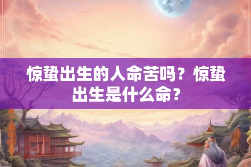 惊蛰出生的人命苦吗？惊蛰出生是什么命？