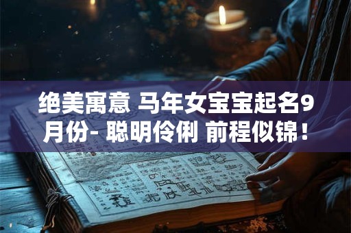 绝美寓意 马年女宝宝起名9月份- 聪明伶俐 前程似锦！
