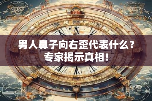男人鼻子向右歪代表什么？专家揭示真相！