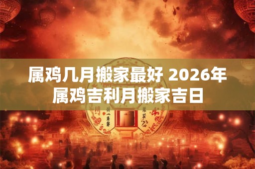 属鸡几月搬家最好 2026年属鸡吉利月搬家吉日