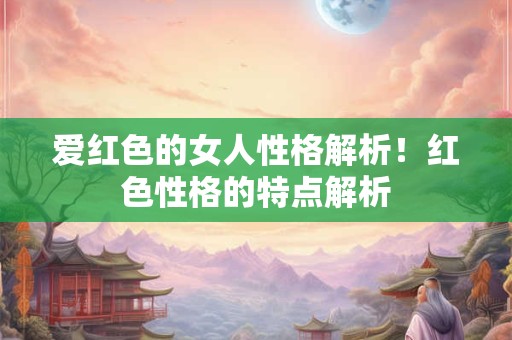 爱红色的女人性格解析！红色性格的特点解析