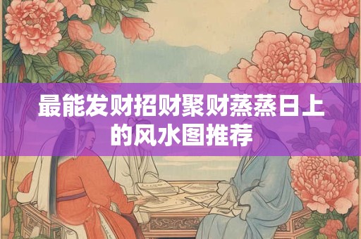 最能发财招财聚财蒸蒸日上的风水图推荐