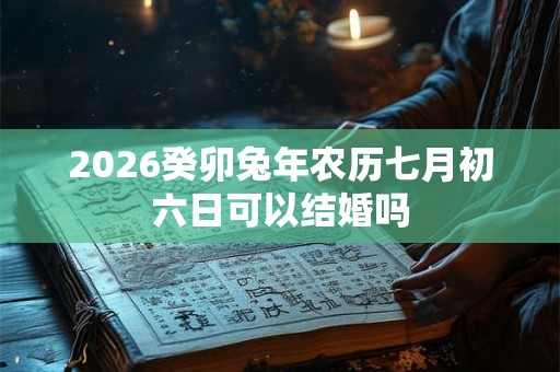 2026癸卯兔年农历七月初六日可以结婚吗
