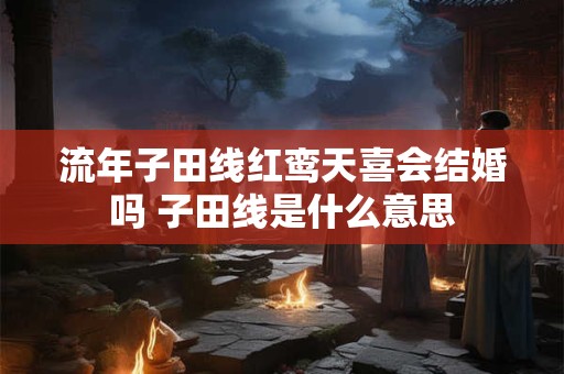 流年子田线红鸾天喜会结婚吗 子田线是什么意思