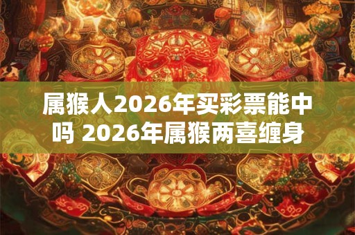 属猴人2026年买彩票能中吗 2026年属猴两喜缠身