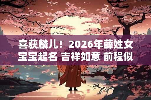 喜获麟儿！2026年薛姓女宝宝起名 吉祥如意 前程似锦！