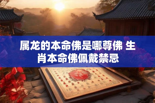 属龙的本命佛是哪尊佛 生肖本命佛佩戴禁忌
