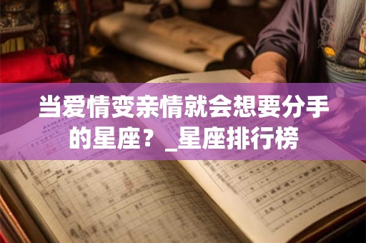 当爱情变亲情就会想要分手的星座？_星座排行榜
