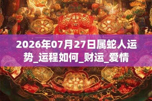 2026年07月27日属蛇人运势_运程如何_财运_爱情