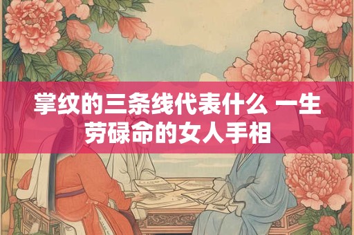 掌纹的三条线代表什么 一生劳碌命的女人手相