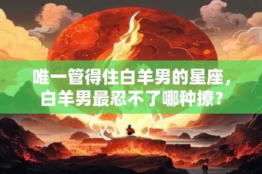 唯一管得住白羊男的星座，白羊男最忍不了哪种撩？