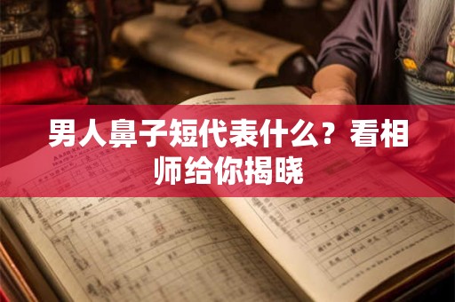 男人鼻子短代表什么？看相师给你揭晓