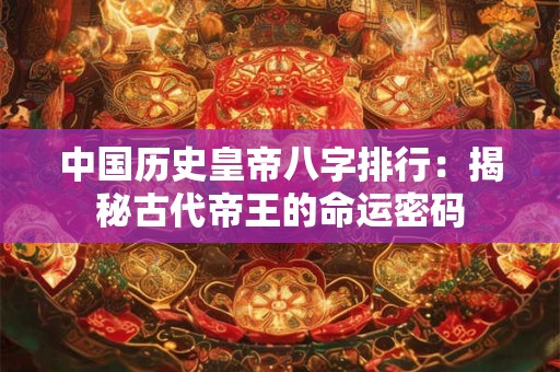 中国历史皇帝八字排行：揭秘古代帝王的命运密码