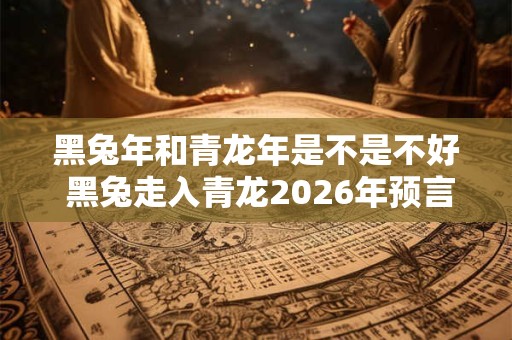 黑兔年和青龙年是不是不好 黑兔走入青龙2026年预言