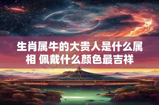 生肖属牛的大贵人是什么属相 佩戴什么颜色最吉祥
