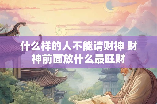 什么样的人不能请财神 财神前面放什么最旺财