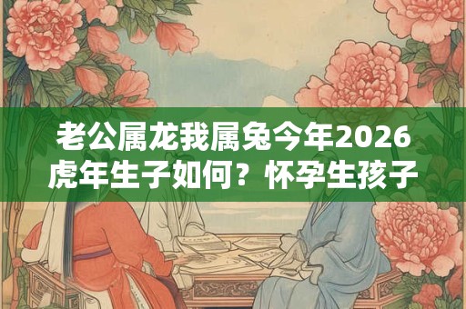 老公属龙我属兔今年2026虎年生子如何？怀孕生孩子好吗