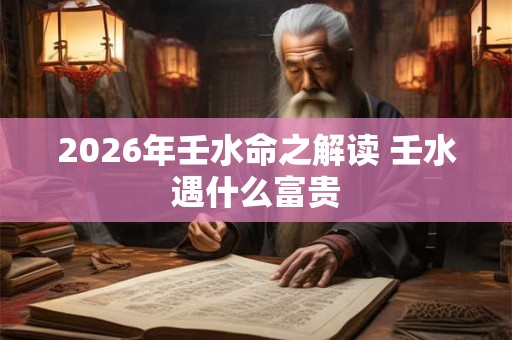 2026年壬水命之解读 壬水遇什么富贵
