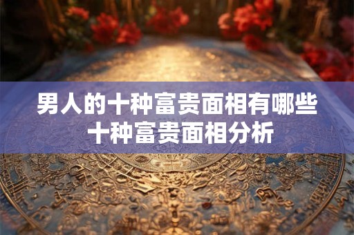 男人的十种富贵面相有哪些 十种富贵面相分析