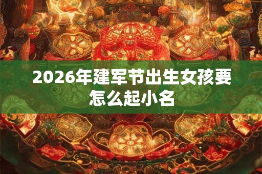 2026年建军节出生女孩要怎么起小名
