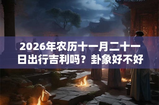 2026年农历十一月二十一日出行吉利吗？卦象好不好？