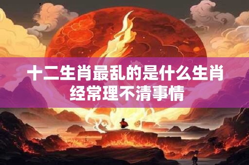 十二生肖最乱的是什么生肖 经常理不清事情