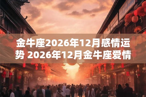 金牛座2026年12月感情运势 2026年12月金牛座爱情运程详解