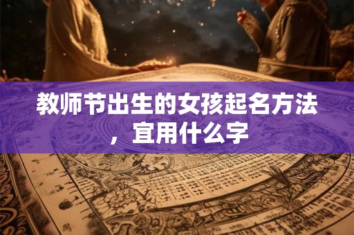 教师节出生的女孩起名方法，宜用什么字
