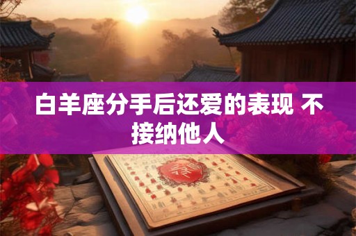 白羊座分手后还爱的表现 不接纳他人