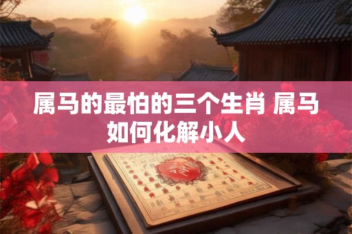 属马的最怕的三个生肖 属马如何化解小人