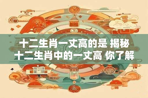 十二生肖一丈高的是 揭秘十二生肖中的一丈高 你了解多少