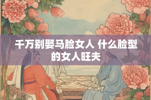 千万别娶马脸女人 什么脸型的女人旺夫