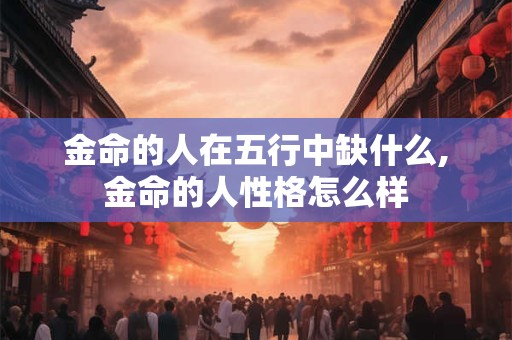 金命的人在五行中缺什么,金命的人性格怎么样