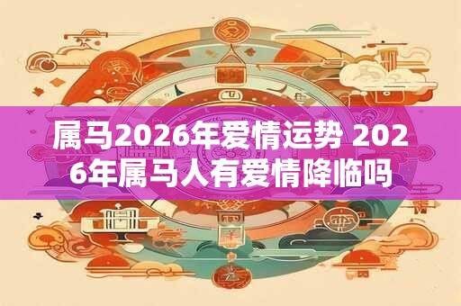 属马2026年爱情运势 2026年属马人有爱情降临吗