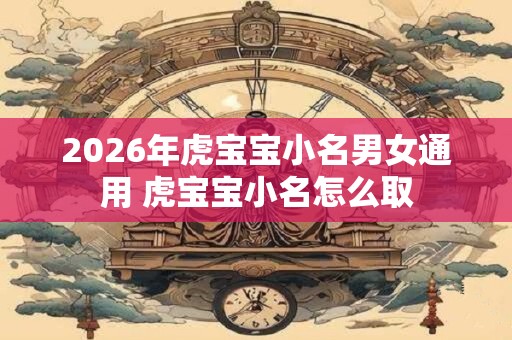 2026年虎宝宝小名男女通用 虎宝宝小名怎么取