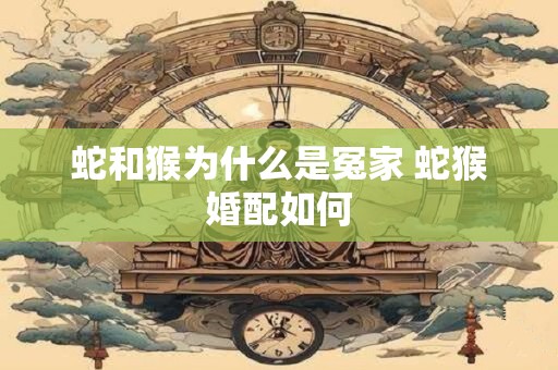 蛇和猴为什么是冤家 蛇猴婚配如何