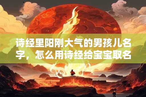 诗经里阳刚大气的男孩儿名字，怎么用诗经给宝宝取名字？