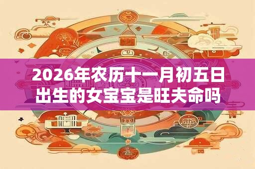 2026年农历十一月初五日出生的女宝宝是旺夫命吗