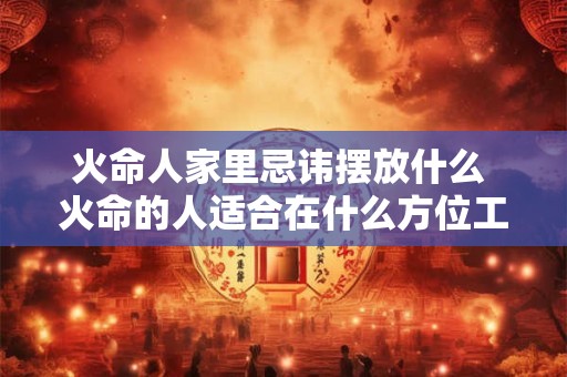 火命人家里忌讳摆放什么 火命的人适合在什么方位工作